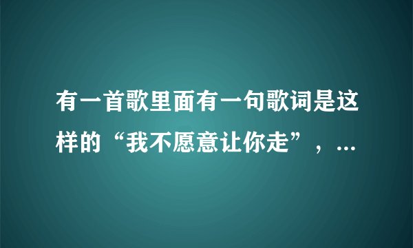 有一首歌里面有一句歌词是这样的“我不愿意让你走”，是出自哪首歌的？男生唱的。超好听的