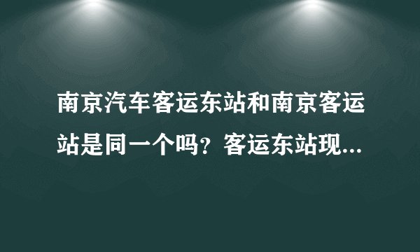 南京汽车客运东站和南京客运站是同一个吗？客运东站现在具体在哪里？