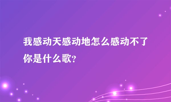 我感动天感动地怎么感动不了你是什么歌？