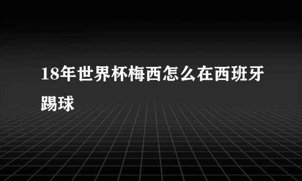 18年世界杯梅西怎么在西班牙踢球