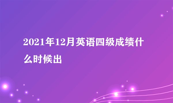 2021年12月英语四级成绩什么时候出