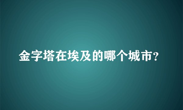 金字塔在埃及的哪个城市？