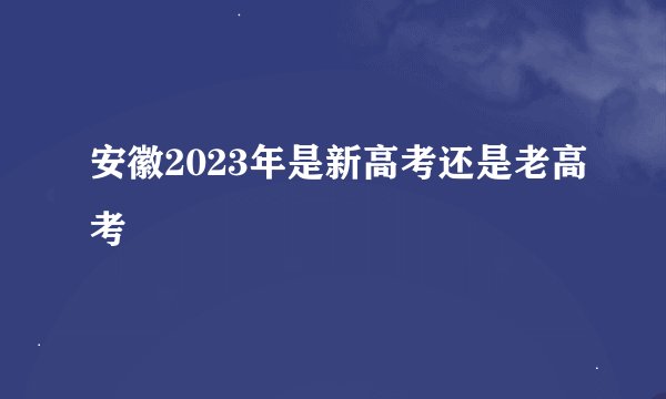 安徽2023年是新高考还是老高考