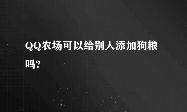 QQ农场可以给别人添加狗粮吗?