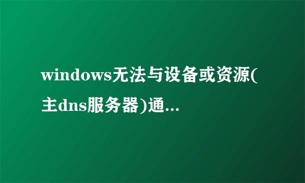 windows无法与设备或资源(主dns服务器)通信解决教程