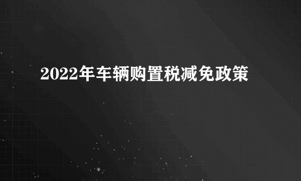 2022年车辆购置税减免政策