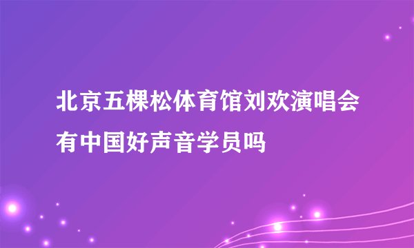 北京五棵松体育馆刘欢演唱会有中国好声音学员吗