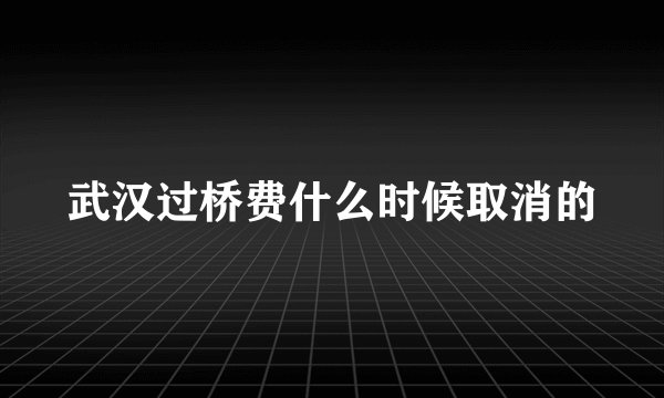 武汉过桥费什么时候取消的