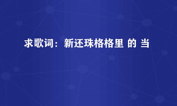 求歌词：新还珠格格里 的 当