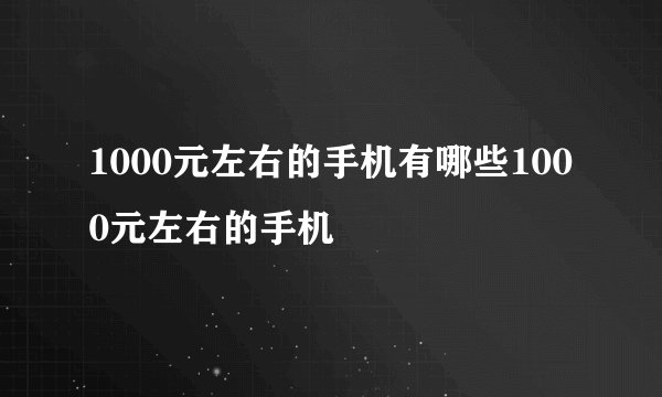 1000元左右的手机有哪些1000元左右的手机