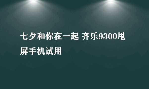 七夕和你在一起 齐乐9300甩屏手机试用