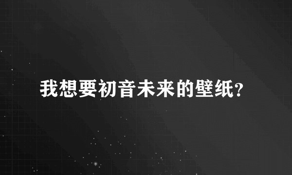 我想要初音未来的壁纸？