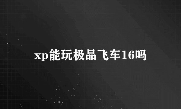 xp能玩极品飞车16吗