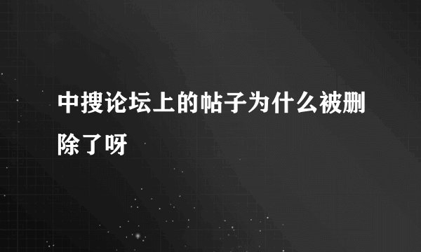 中搜论坛上的帖子为什么被删除了呀