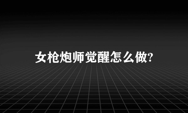女枪炮师觉醒怎么做?