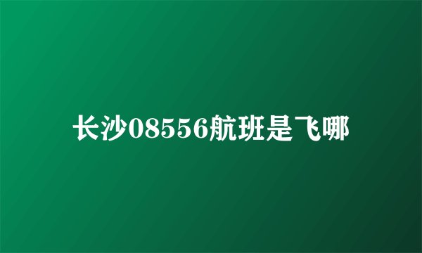 长沙08556航班是飞哪