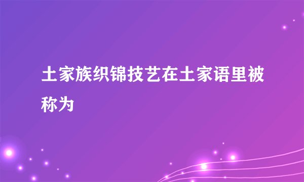土家族织锦技艺在土家语里被称为