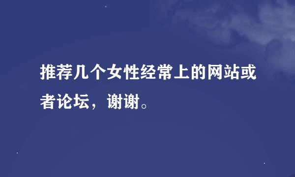 推荐几个女性经常上的网站或者论坛，谢谢。
