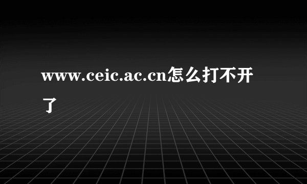 www.ceic.ac.cn怎么打不开了