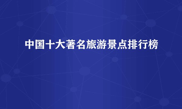 中国十大著名旅游景点排行榜