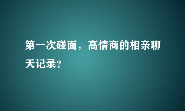 第一次碰面，高情商的相亲聊天记录？