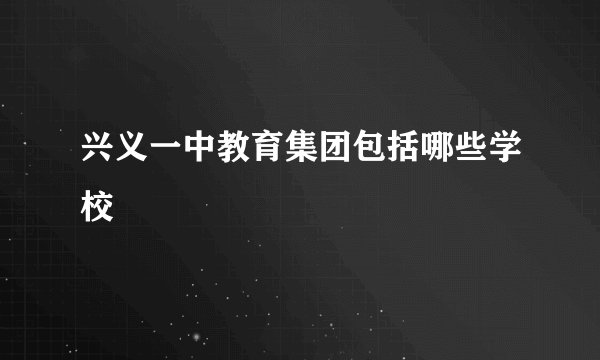 兴义一中教育集团包括哪些学校
