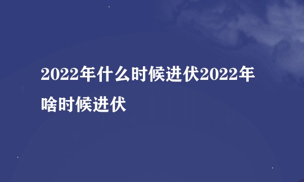 2022年什么时候进伏2022年啥时候进伏