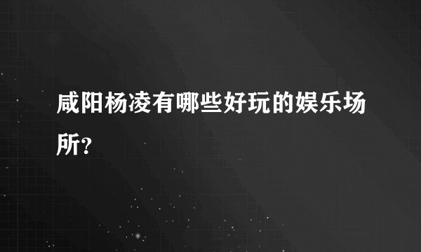 咸阳杨凌有哪些好玩的娱乐场所？