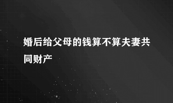 婚后给父母的钱算不算夫妻共同财产