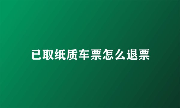 已取纸质车票怎么退票