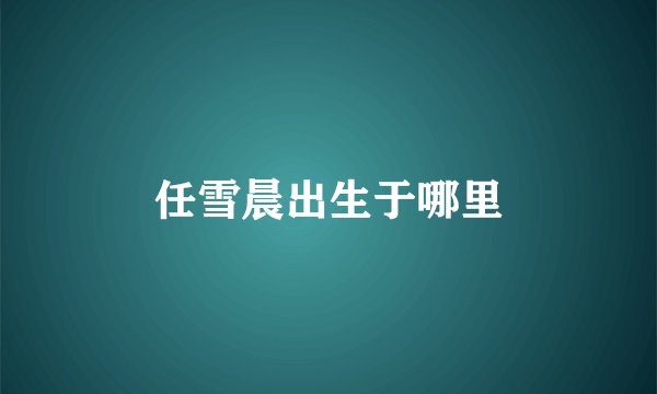 任雪晨出生于哪里