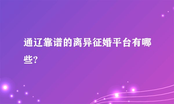 通辽靠谱的离异征婚平台有哪些?