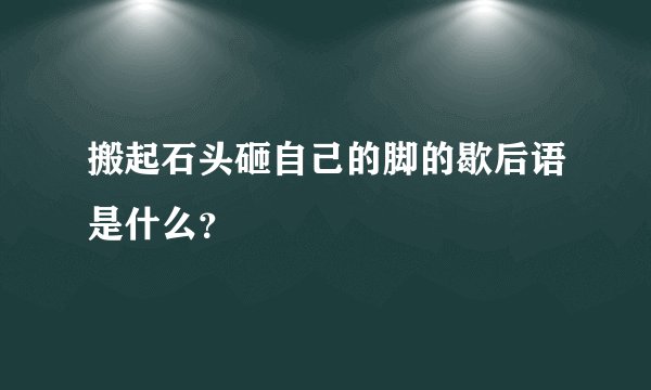 搬起石头砸自己的脚的歇后语是什么？