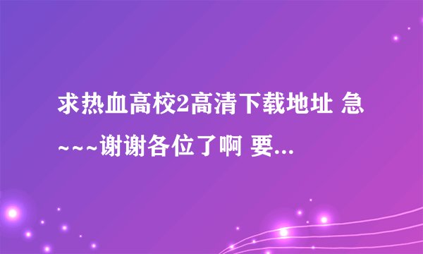 求热血高校2高清下载地址 急~~~谢谢各位了啊 要带中文字幕的!!!!!!!!