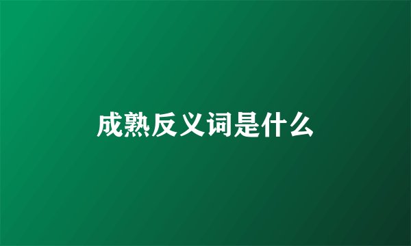 成熟反义词是什么