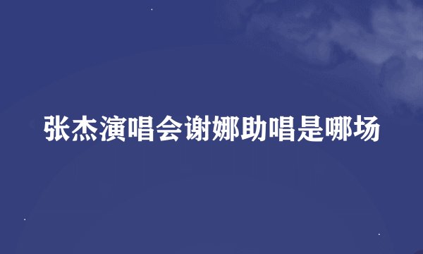 张杰演唱会谢娜助唱是哪场