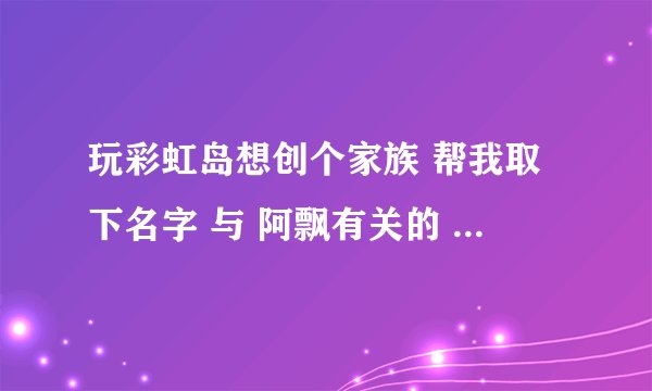 玩彩虹岛想创个家族 帮我取下名字 与 阿飘有关的 加点符号