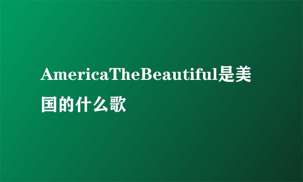 AmericaTheBeautiful是美国的什么歌