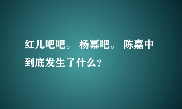 红儿吧吧。 杨幂吧。 陈嘉中到底发生了什么？