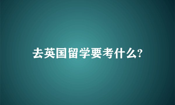 去英国留学要考什么?