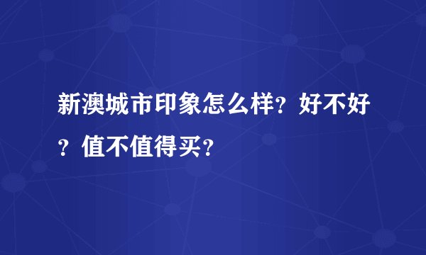 新澳城市印象怎么样？好不好？值不值得买？