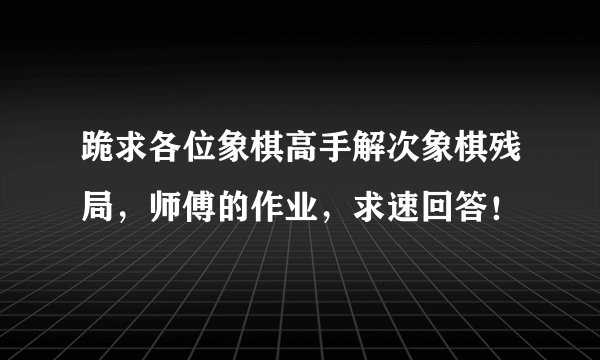 跪求各位象棋高手解次象棋残局，师傅的作业，求速回答！