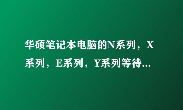 华硕笔记本电脑的N系列，X系列，E系列，Y系列等待之间有什么区别?