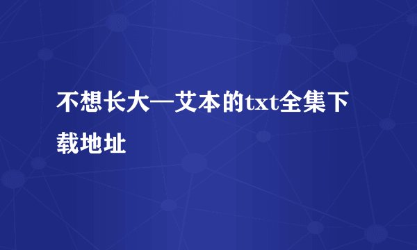 不想长大—艾本的txt全集下载地址