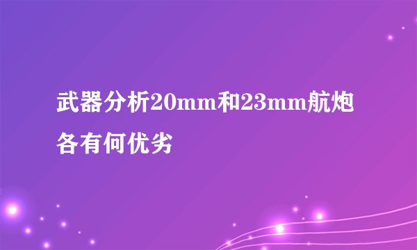 武器分析20mm和23mm航炮各有何优劣