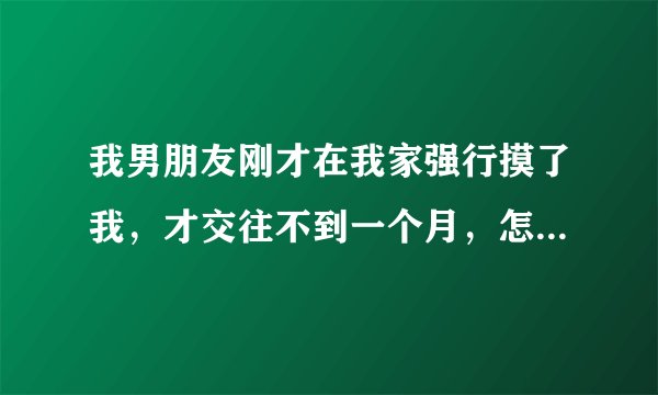 我男朋友刚才在我家强行摸了我，才交往不到一个月，怎么办，他会因此不要我觉得我轻浮么