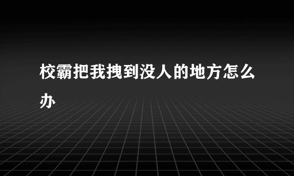 校霸把我拽到没人的地方怎么办