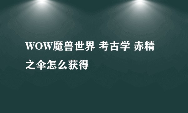 WOW魔兽世界 考古学 赤精之伞怎么获得