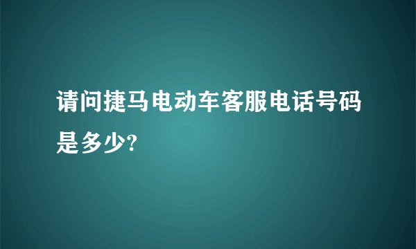 请问捷马电动车客服电话号码是多少?
