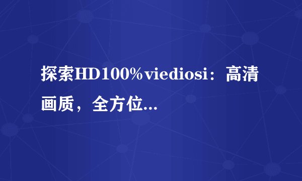 探索HD100%viediosi：高清画质，全方位视听体验！